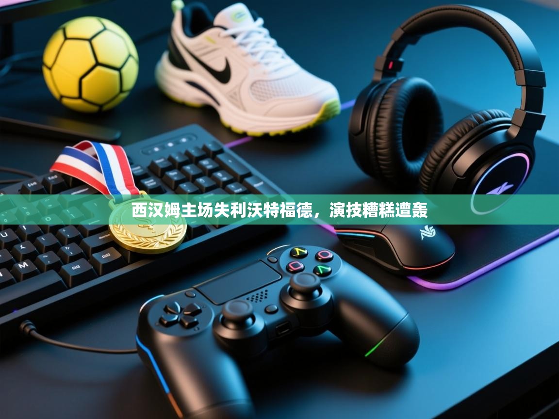 西汉姆主场失利沃特福德，演技糟糕遭轰