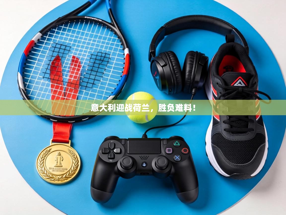 意大利迎战荷兰，胜负难料！