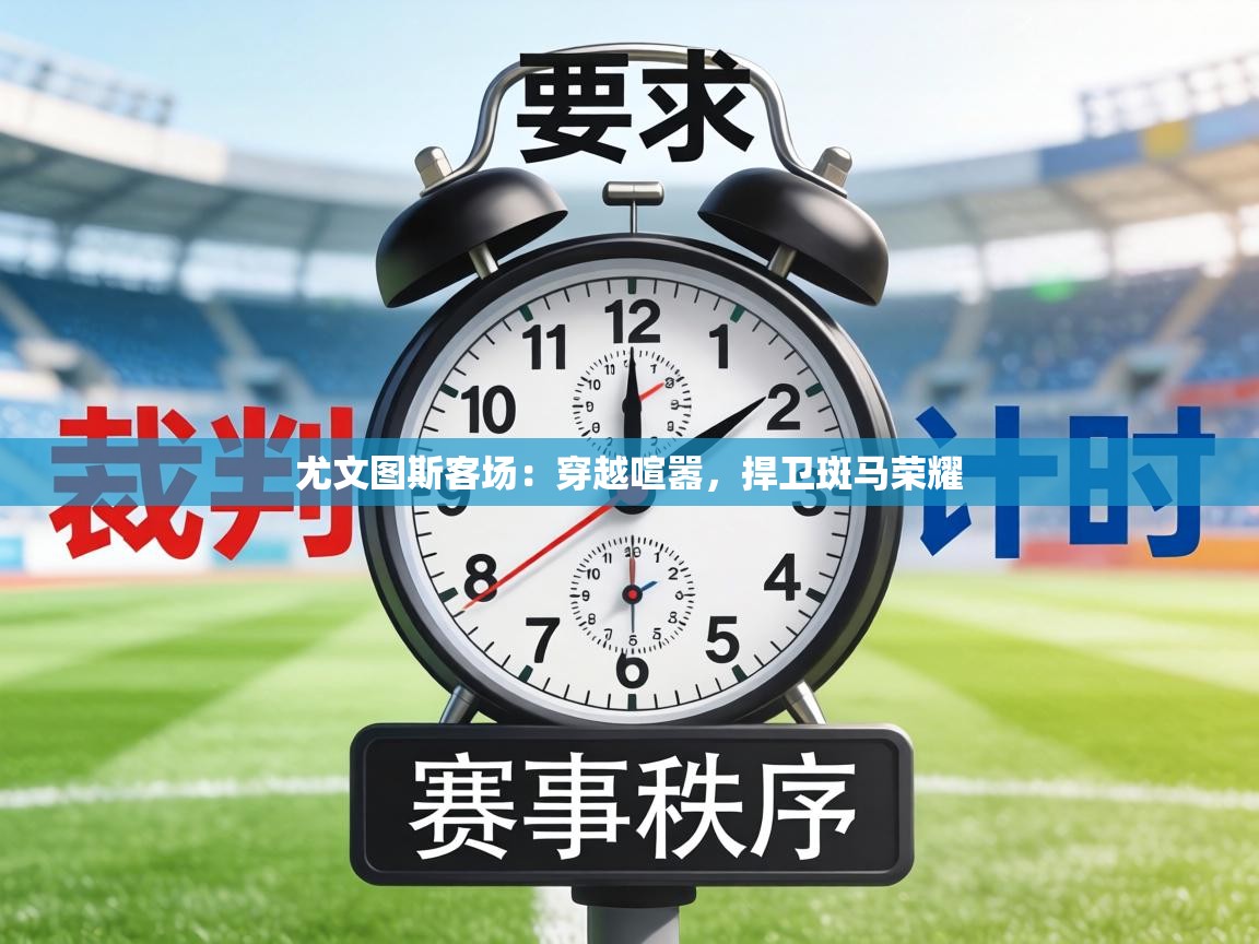 尤文图斯客场:穿越喧嚣,捍卫斑马荣耀 第2张